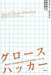 グロースハッカー 会社もサービスも劇的に成長させるものの売り方、つくり方／ライアンホリデイ【著】，佐藤由紀子【訳】，加藤恭輔【解説