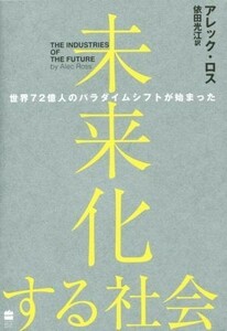 未来化する社会 世界７２億人のパラダイムシフトが始まった／アレック・ロス(著者),依田光江(訳者)