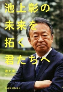 池上彰の未来を拓く君たちへ／池上彰(著者)