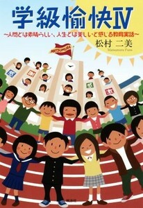 学級愉快(IV) 人間とは素晴らしい、人生とは美しいと感じる教育実話／松村二美(著者)