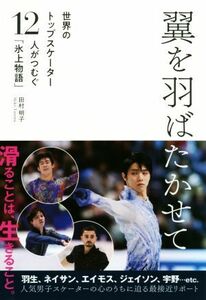 翼を羽ばたかせて 世界のトップスケーター１２人がつむぐ「氷上物語」／田村明子(著者)