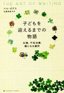 子どもを迎えるまでの物語 生殖、不妊治療、親になる選択／ベル・ボグス(著者),石渡悠起子(訳者)