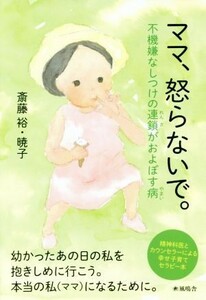 ママ、怒らないで。 不機嫌なしつけの連鎖がおよぼす病／斎藤裕(著者),斎藤暁子(著者)