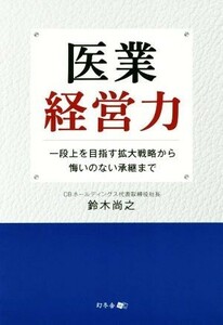 医業経営力 一段上を目指す拡大戦略から悔いのない承継まで／鈴木尚之(著者)