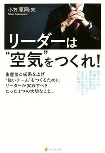 リーダーは“空気”をつくれ！ 生産性と成果を上げ“強いチーム”をつくるためにリーダーが実践すべきたった１つの大切なこと。／小笠原隆