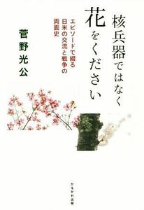 核兵器ではなく花をください エピソードで綴る日米の交流と戦争の両面史／菅野光公(著者)