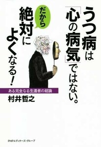 うつ病は「心の病気」ではない。だから絶対によくなる！ ある完全なる生還者の結論／村井哲之(著者)