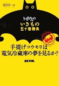 トミちゃんのいきもの五十番勝負 手提げコウモリは電気冷蔵庫の夢を見るか？／富田京一【著】