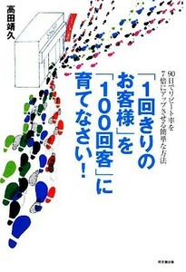 「１回きりのお客様」を「１００回客」に育てなさい！ ９０日でリピート率を７倍にアップさせる簡単な方法 ＤＯ　ＢＯＯＫＳ／高田靖久【著