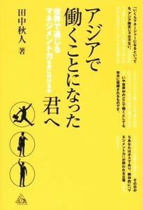 アジアで働くことになった君へ 世界で通じるマネジメント力を身に付ける本／田中秋人(著者)