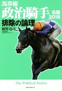 排除の論理 馬券術　政治騎手名鑑２０１８／樋野竜司(著者),政治騎手ＷＥＢスタッフチーム(著者)