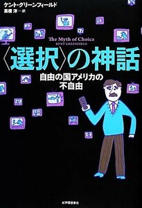 “選択”の神話 自由の国アメリカの不自由／ケントグリーンフィールド【著】，高橋洋【訳】