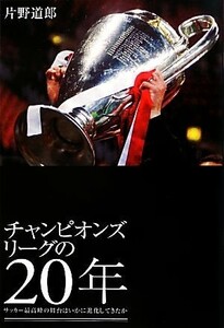 チャンピオンズリーグの２０年 サッカー最高峰の舞台はいかに進化してきたか／片野道郎【著】