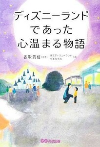 ディズニーランドであった心温まる物語／香取貴信【監修】，東京ディズニーランド卒業生有志【著】