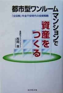 都市型ワンルームマンションで資産をつくる 「全図解」年金不安時代の投資戦略／西岡進(著者)