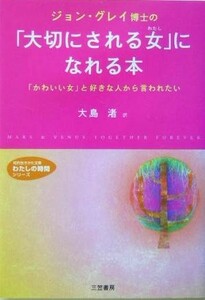 ジョン・グレイ博士の「大切にされる女」になれる本 「かわいい女」と好きな人から言われたい 知的生きかた文庫わたしの時間シリーズ／ジョ