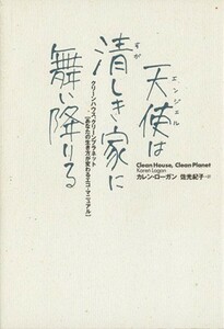 天使は清しき家に舞い降りる クリーンハウス、クリーンプラネット「あなたの生き方が変わるエコ・マニュアル」／カレンローガン(著者),佐光