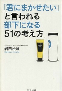 「君にまかせたい」と言われる部下になる５１の考え方／岩田松雄(著者)