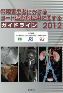 腎障害患者におけるヨード造影剤使用に関するガイドライン　２０１２ 日本腎臓学会／共同編集　日本医学放射線学会／共同編集　日本循環器学会／共同編集