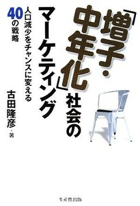 「増子・中年化」社会のマーケティング 人口減少をチャンスに変える４０の戦略／古田隆彦【著】