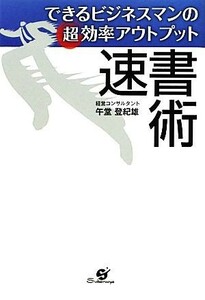 できるビジネスマンの超効率アウトプット　速書術 できるビジネスマンの超効率アウトプット／午堂登紀雄【著】