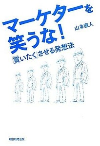 マーケターを笑うな！ 「買いたく」させる発想法／山本直人【著】