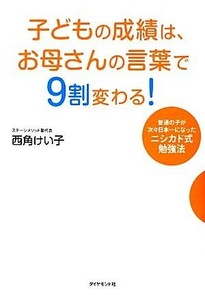 子どもの成績は、お母さんの言葉で９割変わる！ 普通の子が次々日本一になったニシカド式勉強法／西角けい子【著】