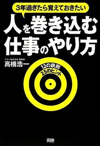 人を巻き込む仕事のやり方 ３年過ぎたら覚えておきたい　１２の鉄則　２５のヒント／高橋浩一【著】