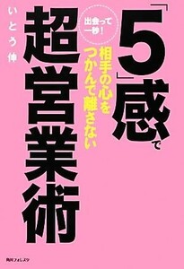 出会って一秒！「５」感で相手の心をつかんで離さない超営業術 （角川フォレスタ） いとう伸／著