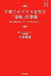 子育てがプラスを生む「逆転」仕事術 産休・復帰・両立、すべてが不安なあなたへ メンターＢＯＯＫＳ／小室淑恵【著】