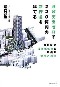 財政支出ゼロで２２０億円の新庁舎を建てる 豊島区の行財政改革と驚異の資産活用術／溝口禎三【著】