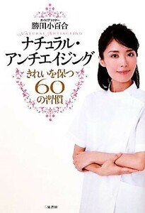 ナチュラル・アンチエイジング きれいを保つ６０の習慣／勝田小百合【著】