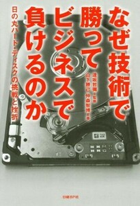 なぜ技術で勝ってビジネスで負けるのか 日の丸ハード・ディスクの挑戦と挫折／山下勝己(著者),仲森智博(著者),逢坂哲彌