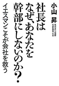 社長はなぜ、あなたを幹部にしないのか？ イエスマンこそが会社を救う／小山昇【著】