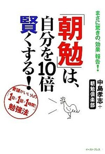 「朝勉」は、自分を１０倍賢くする！ まさに驚きの“効果”報告！要領がいい人の「１日×１回×１時間」勉強法 Ｅａｓｔ　Ｐｒｅｓｓ　Ｂｕ