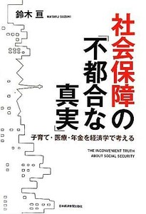 社会保障の「不都合な真実」 子育て・医療・年金を経済学で考える／鈴木亘【著】