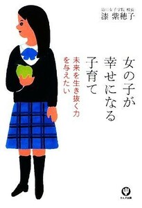 女の子が幸せになる子育て 未来を生き抜く力を与えたい／漆紫穂子【著】