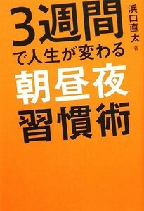 ３週間で人生が変わる朝昼夜習慣術／浜口直太【著】