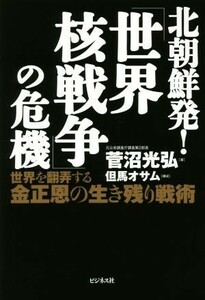 北朝鮮発！「世界核戦争」の危機 世界を翻弄する金正恩の生き残り戦術／菅沼光弘(著者)