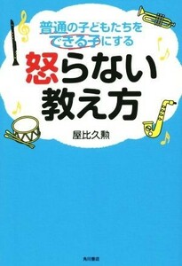 怒らない教え方 普通の子どもたちをできる子にする／屋比久勲(著者)