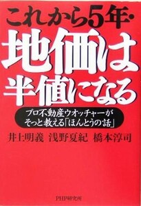 これから５年・地価は半値になる プロ不動産ウオッチャーがそっと教える「ほんとうの話」／井上明義(著者),浅野夏紀(著者),橋本淳司(著者)