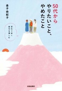 ５０代からやりたいこと、やめたこと 変わりゆく自分を楽しむ／金子由紀子(著者)