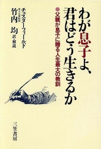 わが息子よ、君はどう生きるか 父親が息子に贈る人生最大の教訓／フィリップチェスターフィールド【著】，竹内均【訳】