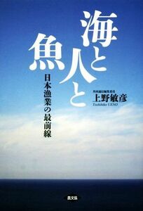 海と人と魚 日本漁業の最前線／上野敏彦(著者)