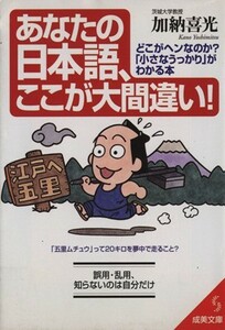 あなたの日本語、ここが大間違い！ どこがヘンなのか？「小さなうっかり」がわかる本 成美文庫／加納喜光(著者)