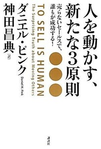 人を動かす、新たな３原則 売らないセールスで、誰もが成功する！／ダニエルピンク【著】，神田昌典【訳】