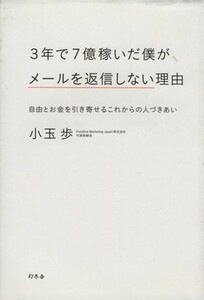 ３年で７億稼いだ僕がメールを返信しない理由 自由とお金を引き寄せるこれからの人づきあい／小玉歩(著者)