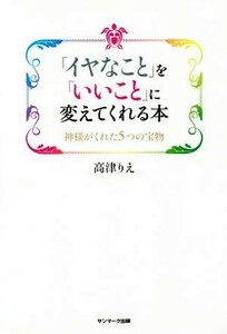 「イヤなこと」を「いいこと」に変えてくれる本 神様が教えてくれた５つの宝物／高津りえ(著者)