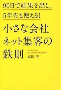 小さな会社　ネット集客の鉄則 ９０日で結果を出し、５年先も使える！／高田晃(著者)