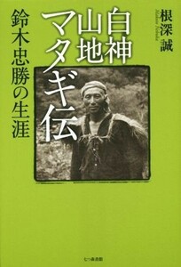 白神山地マタギ伝　鈴木忠勝の生涯／根深誠(著者)